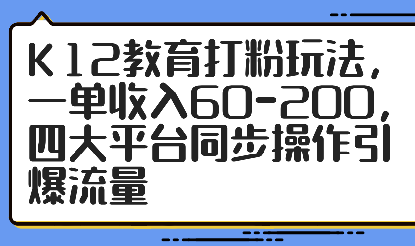 K12教育打粉玩法,一单收入60-200,四大平台同步操作引爆流量-鸿图网创