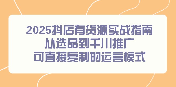 2025抖店有货源实战指南，从选品到千川推广，可直接复制的运营模式-鸿图网创