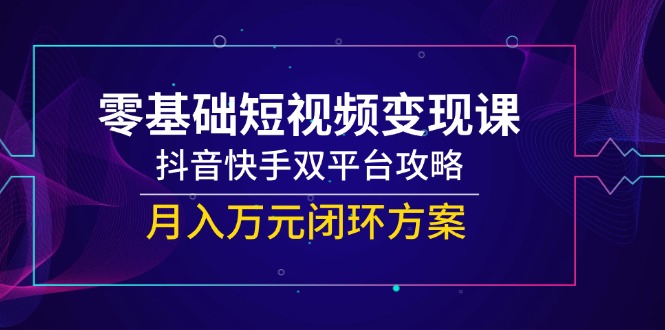 零基础短视频变现课，抖音快手双平台攻略，月入万元闭环方案-鸿图网创