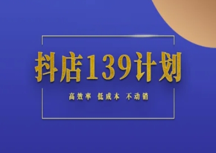 抖店139计划实录手册不动销起店实操方法论,高效率低成本不动销-鸿图网创