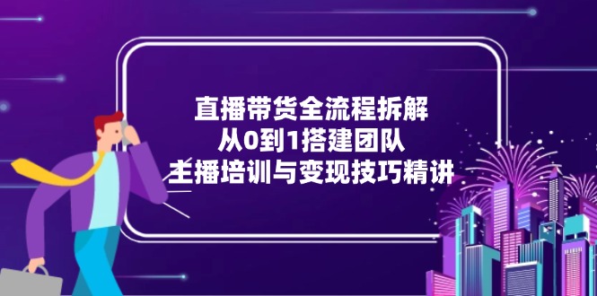 直播带货全流程拆解：从0到1搭建团队，主播培训与变现技巧精讲-鸿图网创