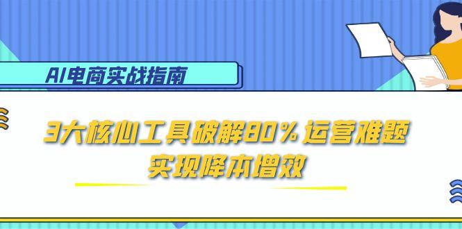 AI电商实战指南：3大核心工具破解80%运营难题，实现降本增效-鸿图网创