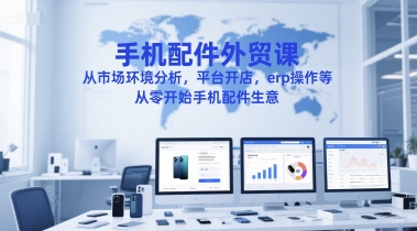 手机配件外贸课,从市场环境分析,平台开店,erp操作等,从零开始手机配件生意-鸿图网创
