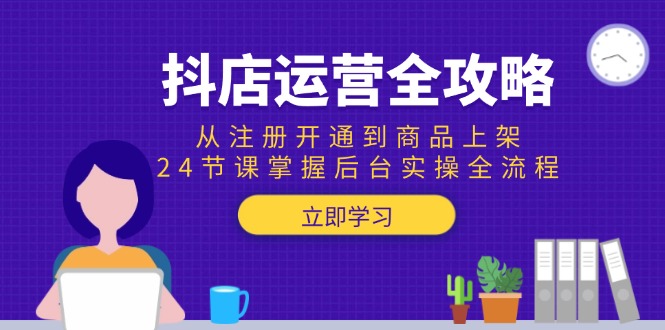 抖店运营全攻略:从注册开通到商品上架,24节课掌握后台实操全流程-鸿图网创