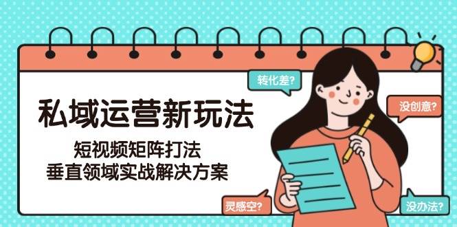 私域运营新玩法，短视频矩阵打法，垂直领域实战解决方案(更新6月)-鸿图网创