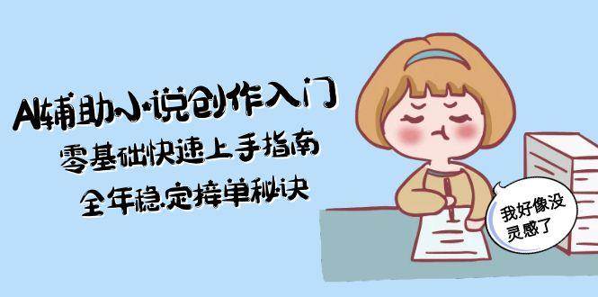 AI辅助小说创作入门，零基础快速上手指南，全年稳定接单秘诀-鸿图网创