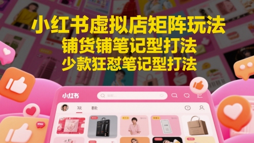 小红书虚拟店矩阵玩法，铺货铺笔记型打法，少款狂怼笔记型打法(更新)-鸿图网创