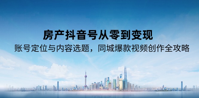 房产抖音号从零到变现,账号定位与内容选题,同城爆款视频创作全攻略-鸿图网创