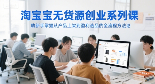 淘宝无货源创业系列课,助新手掌握从产品上架到盈利选品的全流程方法论-鸿图网创