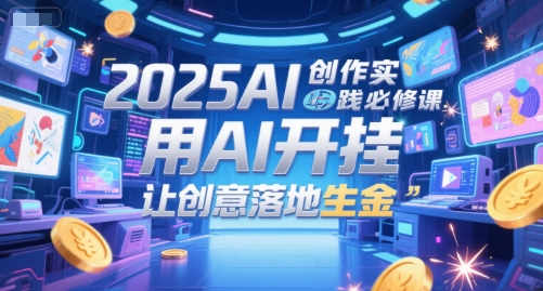 2025AI创作实践必修课,用AI开挂,让创意落地生金-鸿图网创