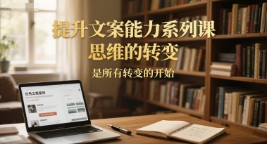 提升文案能力系列课,思维的转变,是所有转变的开始-鸿图网创