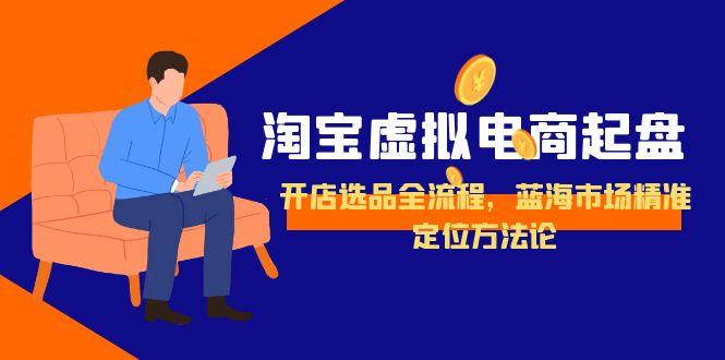 淘宝虚拟电商起盘,开店选品全流程,蓝海市场精准定位方法论-鸿图网创