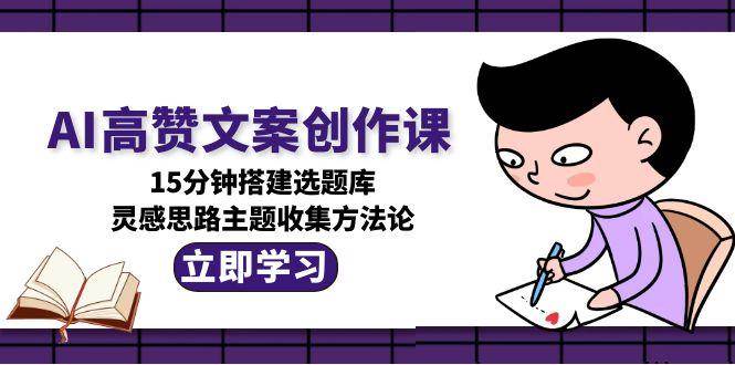 AI高赞文案创作课,15分钟搭建选题库,灵感思路主题收集方法论-鸿图网创