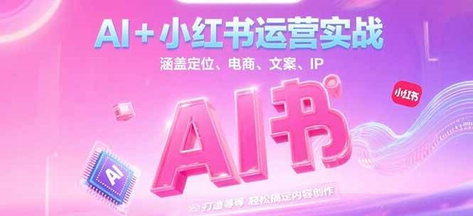 AI+小红书运营实战,涵盖定位、电商、文案、IP 打造等,轻松搞定内容创作-鸿图网创