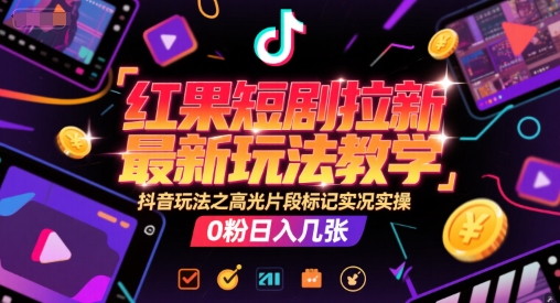 红果短剧拉新最新玩法教学,抖音玩法之高光片段标记实况实操,0粉日入几张-鸿图网创