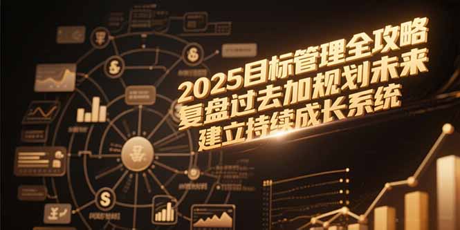 2025目标管理全攻略,复盘过去加规划未来,建立持续成长系统-鸿图网创