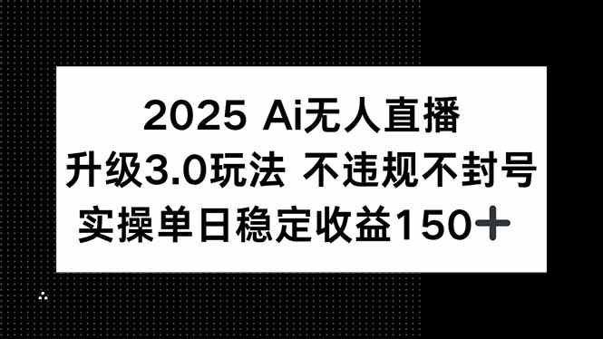2025 AI无人直播升级3.0玩法，不违规 不封号，单日稳定收益150+-鸿图网创