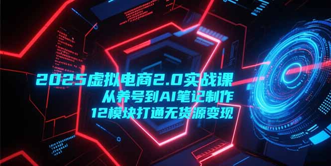 2025虚拟电商2.0实战课，从养号到AI笔记制作，12模块打通无货源变现-鸿图网创