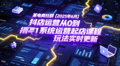 某电商社群【2025年6月】抖店运营从0到1系统运营起店课程，抖店最新玩法实时更新-鸿图网创