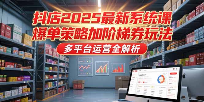 抖店2025最新系统课，爆单策略加阶梯券玩法，多平台运营全解析-鸿图网创