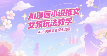 AI漫画小说推文女频玩法教学，AI小说推文变现全流程-鸿图网创