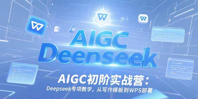 AIGC初阶实战营：Deepseek专项教学，从写作模板到WPS部署-鸿图网创