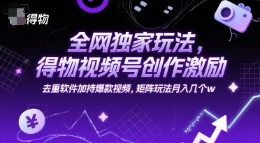 全网独家玩法，得物视频号创作激励 去重软件加持爆款视频，矩阵玩法月入几个w【揭秘】-鸿图网创