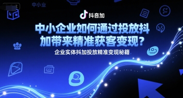 中小企业如何通过投放抖加带来精准获客变现？企业实体抖加投放精准变现秘籍-鸿图网创