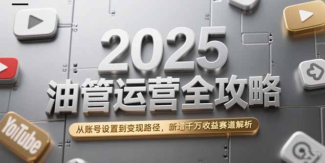 2025油管运营全攻略，从账号设置到变现路径，新增千万收益赛道解析-鸿图网创