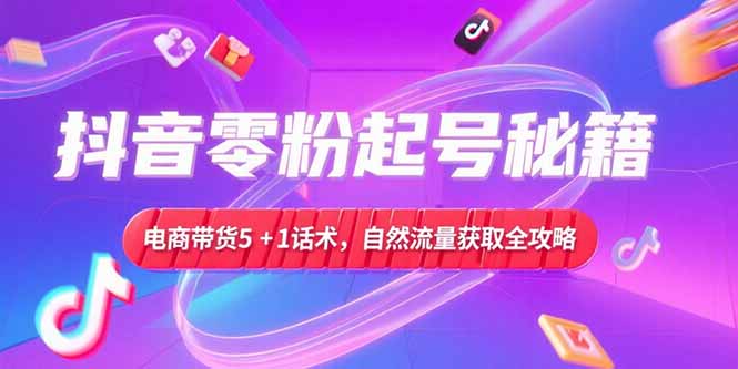 抖音零粉起号秘籍，电商带货5+1话术，自然流量获取实操流程-鸿图网创