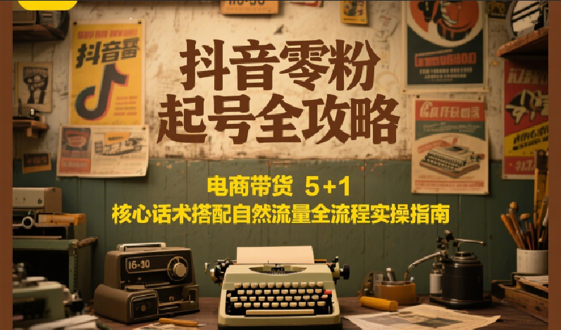 抖音零粉起号全攻略：电商带货 5+1 核心话术搭配自然流量全流程实操指南-鸿图网创
