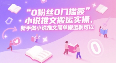 0 粉丝0门槛小说推文搬运实操,新手做小说推文简单搬运就可以-鸿图网创