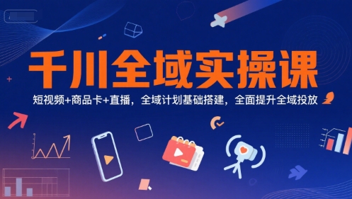 千川全域实操课,短视频+商品卡+直播,全域计划基础搭建,全面提升全域投放-鸿图网创