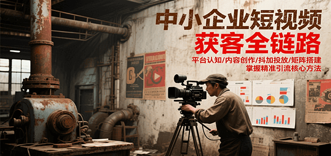 中小企业短视频获客全链路,平台认知/内容创作/抖加投放/矩阵搭建,精准引流核心方法-鸿图网创