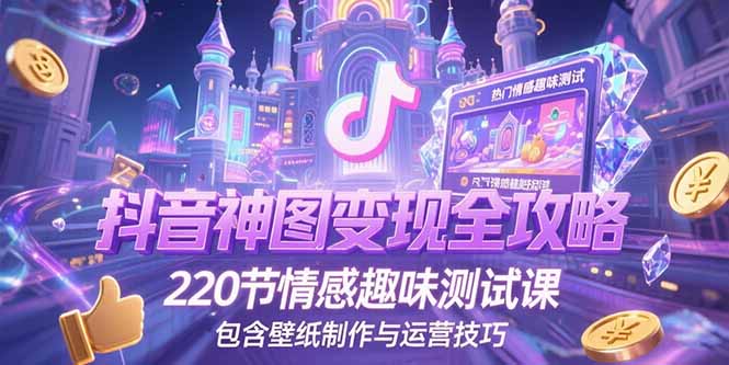 抖音神图变现全攻略,220节情感趣味测试课,包含壁纸制作与运营技巧-鸿图网创