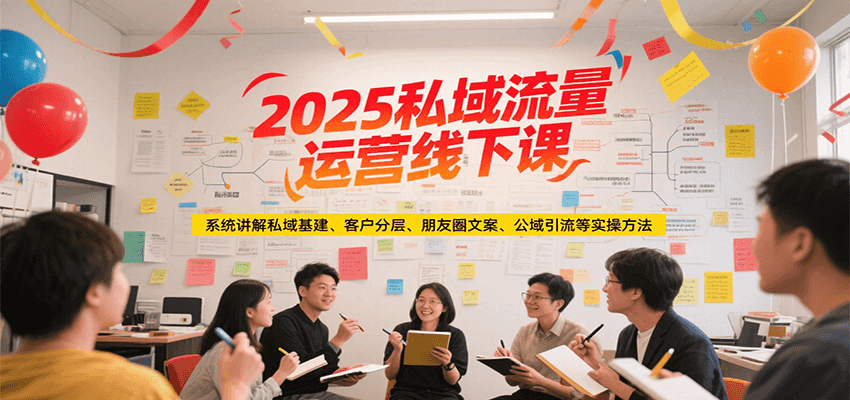 2025私域流量运营线下课，系统讲解私域基建/客户分层/朋友圈文案/公域引流等实操方法-鸿图网创
