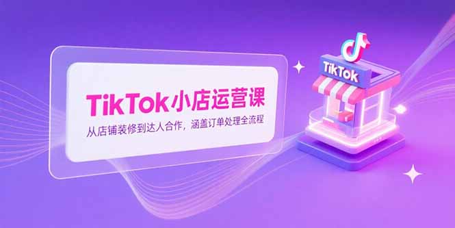 TikTok小店运营课，从店铺装修到达人合作，涵盖订单处理全流程-鸿图网创