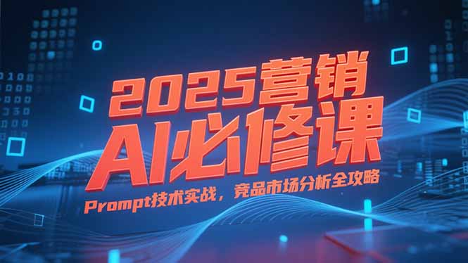2025营销AI必修课，业务拆解逻辑，Prompt技术实战，竞品市场分析全攻略-鸿图网创
