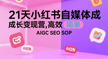 21天小红书自媒体成长变现营，高效 简单 AIGC SEO SOP-鸿图网创