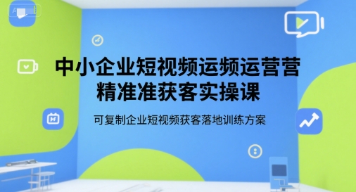 中小企业短视频运营精准获客实操课，可复制企业短视频获客落地训练方案-鸿图网创