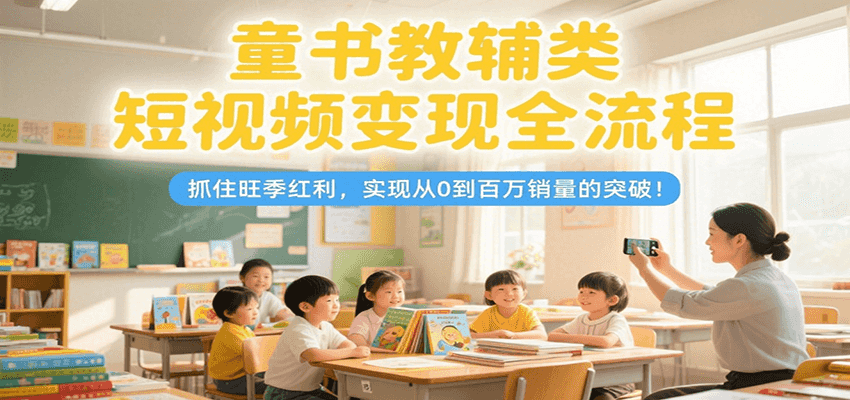 童书教辅类短视频变现全流程，抓住旺季红利，实现从0到百万销量的突破！-鸿图网创
