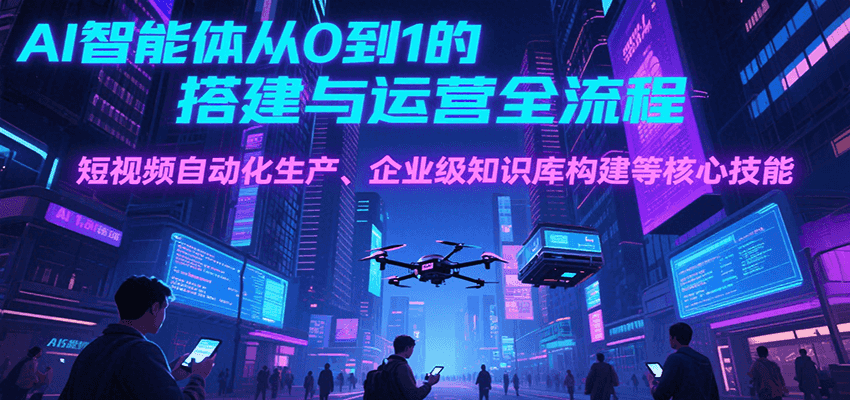 AI智能体从0到1的搭建与运营全流程，短视频自动化生产、企业级知识库构建等核心技能-鸿图网创