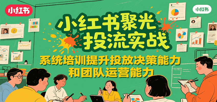 小红书聚光投流实战，系统学习提升投放决策能力和团队运营能力-鸿图网创