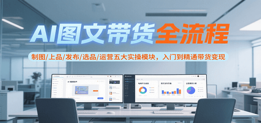 AI图文带货全流程,制图/上品/发布/选品/运营五大实操模块,入门到精通带货变现-鸿图网创