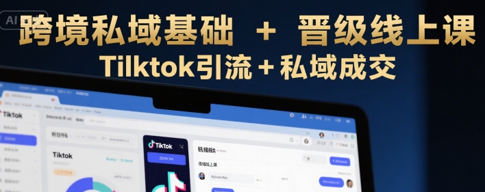 跨境私域基础+晋级线上课，Tilktok引流+私域成交-鸿图网创