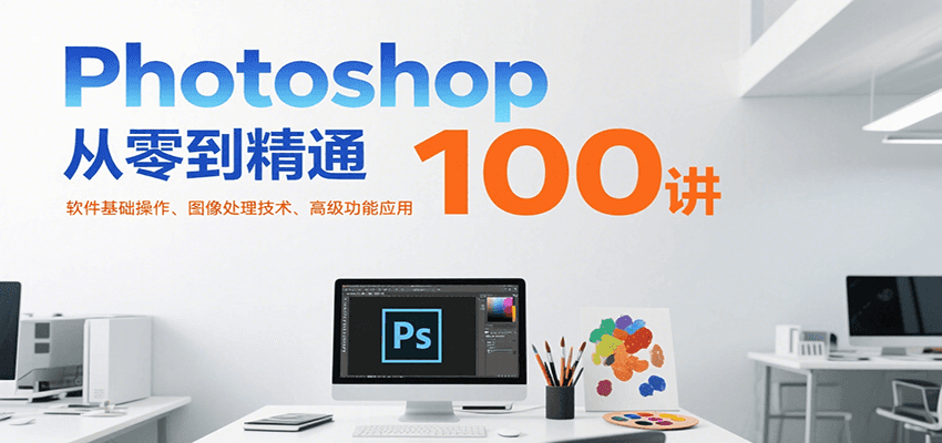 Photoshop从零到精通100讲：软件基础操作、图像处理技术、高级功能应用-鸿图网创