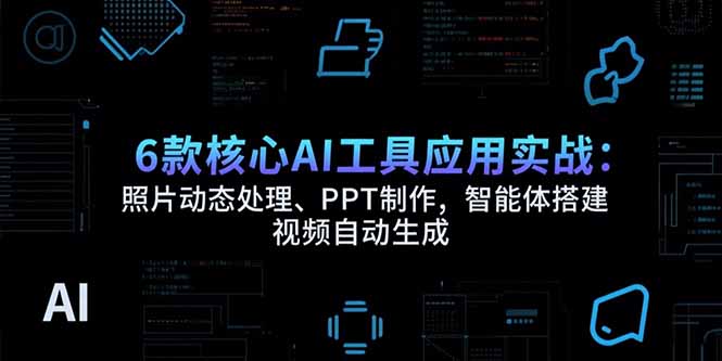6款核心AI工具应用实战：照片动态处理、PPT制作，智能体搭建 视频自动生成-鸿图网创