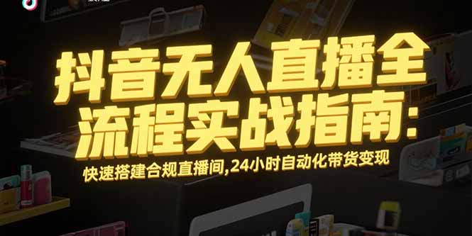 抖音无人直播全流程实战指南：快速搭建合规直播间，24小时自动化带货变现-鸿图网创