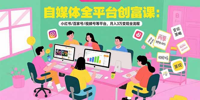自媒体全平台创富课：小红书/百家号/视频号等平台，月入3万变现全流程-鸿图网创