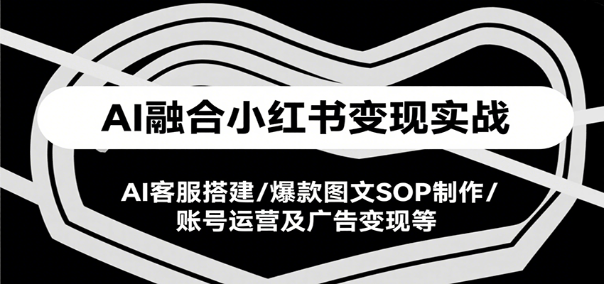 AI融合小红书变现实战课，AI客服搭建/爆款图文SOP制作/账号运营及广告变现等-鸿图网创
